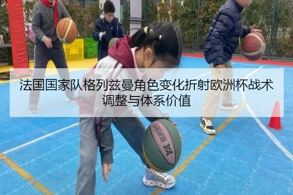法国国家队格列兹曼角色变化折射欧洲杯战术调整与体系价值