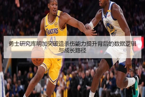 勇士研究库明加突破造杀伤能力提升背后的数据逻辑与成长路径
