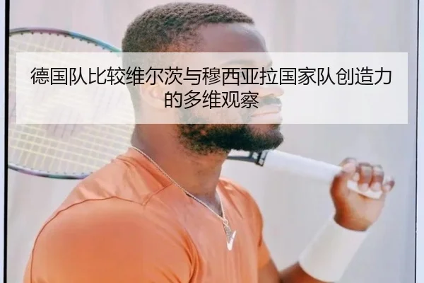 德国队比较维尔茨与穆西亚拉国家队创造力的多维观察