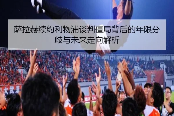 萨拉赫续约利物浦谈判僵局背后的年限分歧与未来走向解析