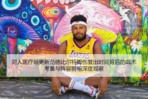 湖人医疗组更新范德比尔特脚伤复出时间背后的战术考量与阵容影响深度观察