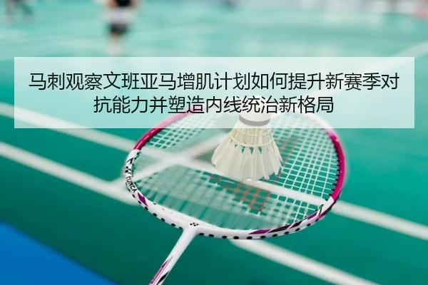 马刺观察文班亚马增肌计划如何提升新赛季对抗能力并塑造内线统治新格局