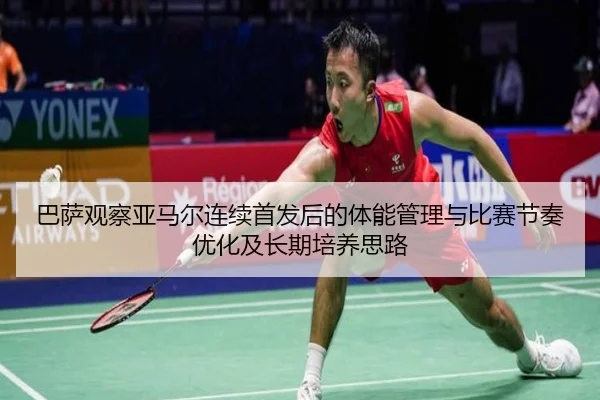 巴萨观察亚马尔连续首发后的体能管理与比赛节奏优化及长期培养思路