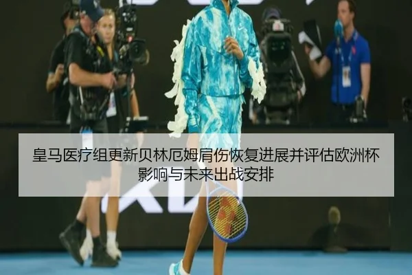 皇马医疗组更新贝林厄姆肩伤恢复进展并评估欧洲杯影响与未来出战安排
