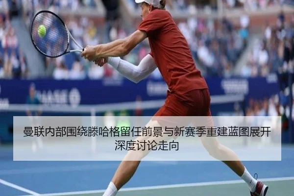 曼联内部围绕滕哈格留任前景与新赛季重建蓝图展开深度讨论走向