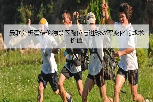 曼联分析霍伊伦德禁区跑位与进球效率变化的战术价值