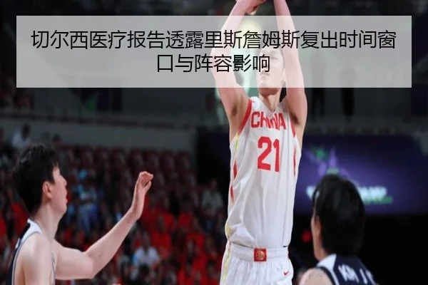 切尔西医疗报告透露里斯詹姆斯复出时间窗口与阵容影响