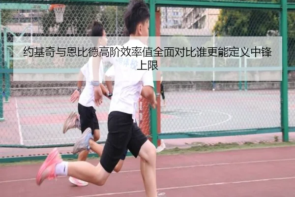 约基奇与恩比德高阶效率值全面对比谁更能定义中锋上限