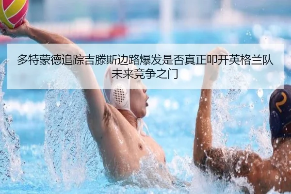 多特蒙德追踪吉滕斯边路爆发是否真正叩开英格兰队未来竞争之门