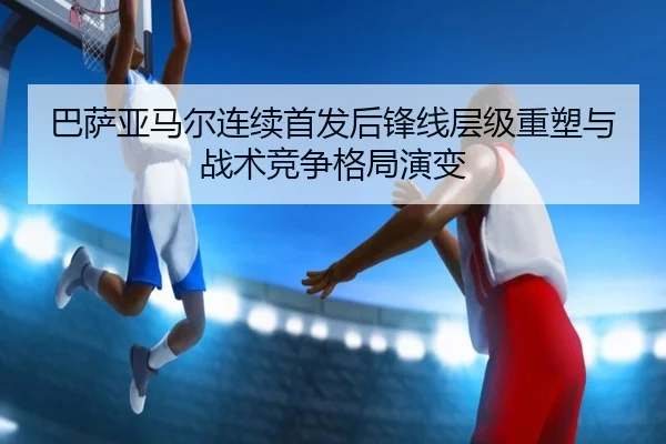 巴萨亚马尔连续首发后锋线层级重塑与战术竞争格局演变