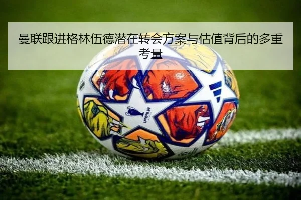 曼联跟进格林伍德潜在转会方案与估值背后的多重考量