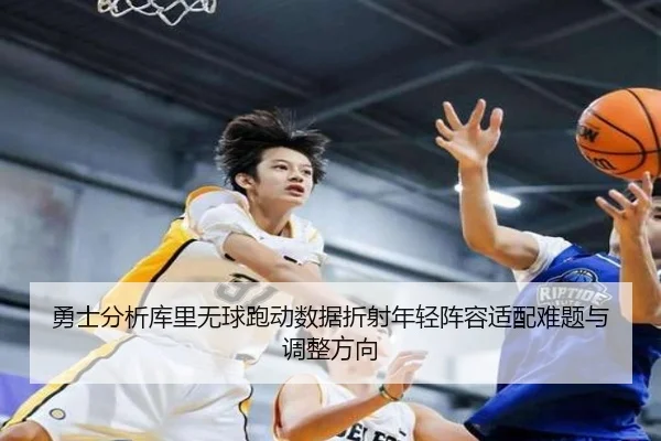 勇士分析库里无球跑动数据折射年轻阵容适配难题与调整方向