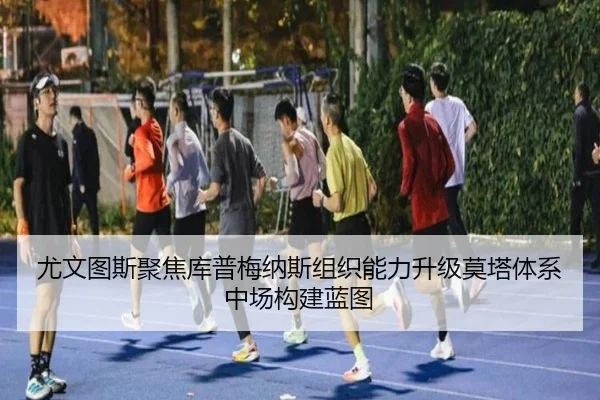尤文图斯聚焦库普梅纳斯组织能力升级莫塔体系中场构建蓝图