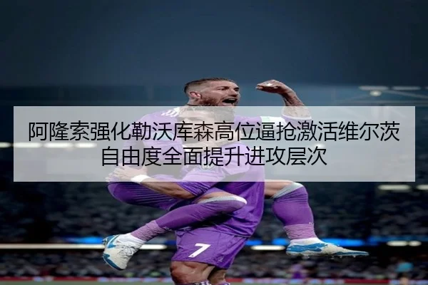 阿隆索强化勒沃库森高位逼抢激活维尔茨自由度全面提升进攻层次
