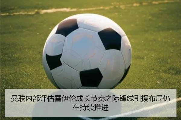 曼联内部评估霍伊伦成长节奏之际锋线引援布局仍在持续推进