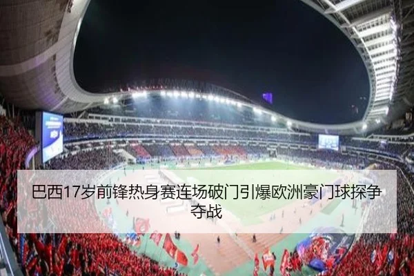 巴西17岁前锋热身赛连场破门引爆欧洲豪门球探争夺战