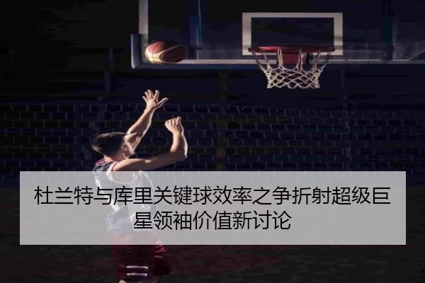 杜兰特与库里关键球效率之争折射超级巨星领袖价值新讨论