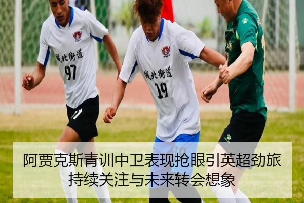 阿贾克斯青训中卫表现抢眼引英超劲旅持续关注与未来转会想象